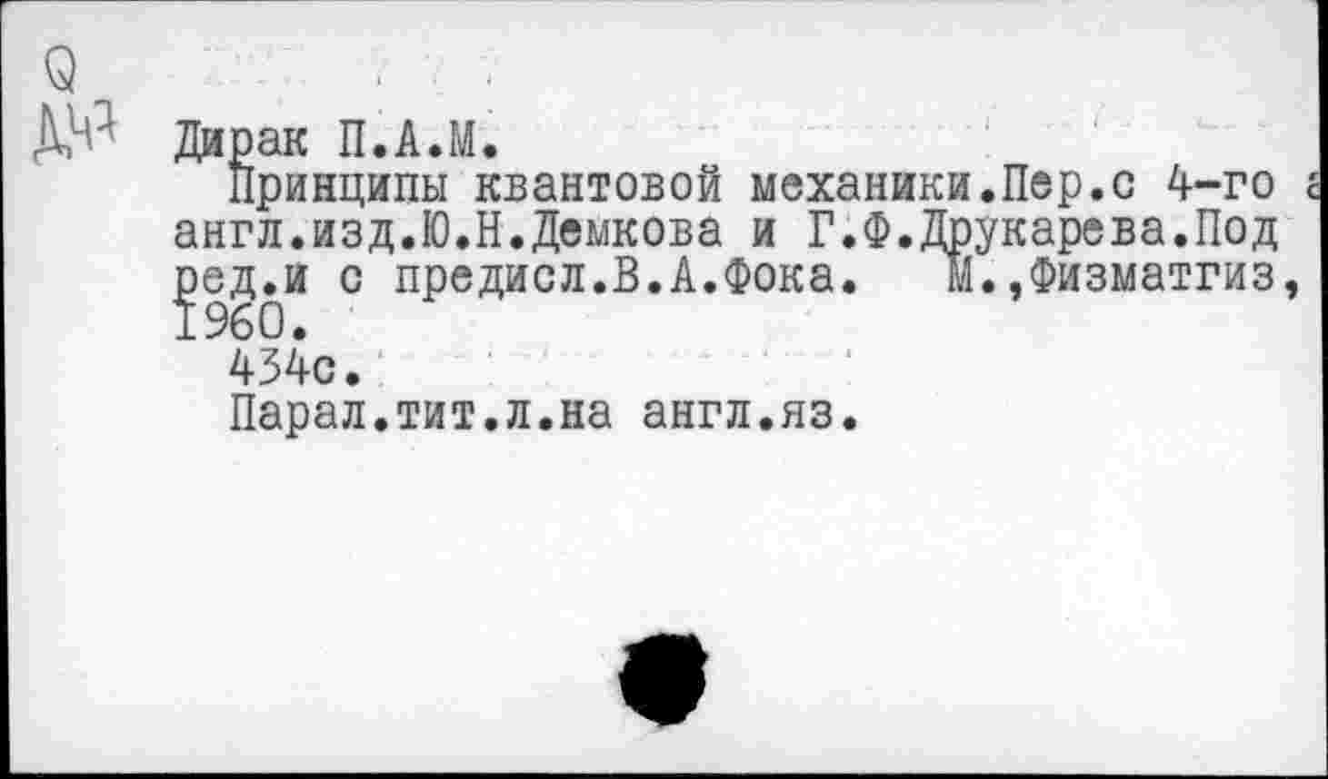 ﻿Дирак П.А.М.
Принципы квантовой механики.Пер.с 4-го англ.изд.Ю.Н.Демкова и Г.Ф.Друкарева.Под ред.и с предисл.В.А.Фока. м.,Физматгиз 1960.
434с.
Парал.тит.л.на англ.яз.